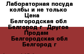 Лабораторная посуда: колбы и не только › Цена ­ 500 - Белгородская обл., Белгород г. Другое » Продам   . Белгородская обл.,Белгород г.